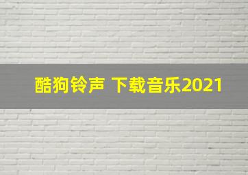 酷狗铃声 下载音乐2021